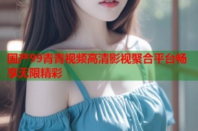 国产99青青视频高清影视聚合平台畅享无限精彩
