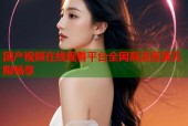 国产视频在线观看平台全网高清资源无限畅享