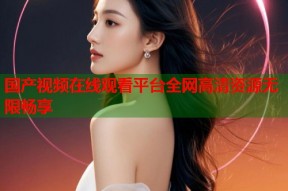 国产视频在线观看平台全网高清资源无限畅享