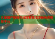 久草国产视频在线观看高清流畅免费播放平台