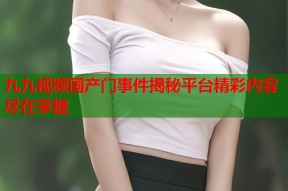 九九视频国产门事件揭秘平台精彩内容尽在掌握