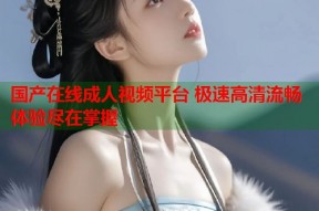 国产在线成人视频平台 极速高清流畅体验尽在掌握