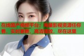在线国产视频平台：海量影视资源任你看，实时更新，高清播放，尽在这里