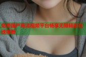 免费国产高清视频平台畅享无限精彩在线观看