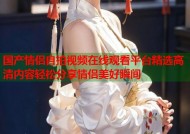 国产情侣自拍视频在线观看平台精选高清内容轻松分享情侣美好瞬间