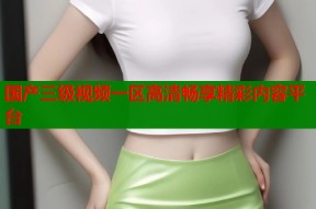 国产三级视频一区高清畅享精彩内容平台