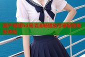 国产视频hd高清流畅播放尽享极致观影体验
