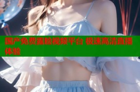 国产免费露脸视频平台 极速高清直播体验