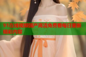 91在线视频国产高清免费看每日更新精彩内容