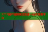 1717国产视频高清资源一站式观看平台