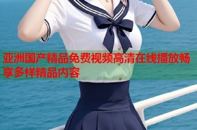 亚洲国产精品免费视频高清在线播放畅享多样精品内容