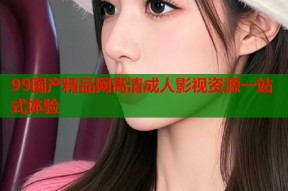 99国产精品网高清成人影视资源一站式体验