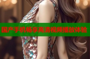 国产手机畅享高清视频播放体验