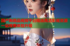 国产熟精品视频平台精选高清影视资源一站观看体验升级