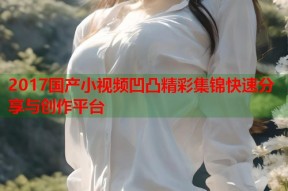 2017国产小视频凹凸精彩集锦快速分享与创作平台