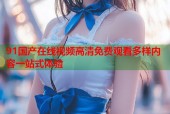 91国产在线视频高清免费观看多样内容一站式体验