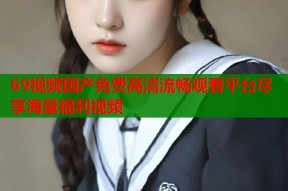 69视频国产免费高清流畅观看平台尽享海量福利视频