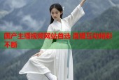 国产主播视频网站首选 直播互动精彩不断