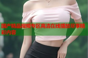 国产精品视频专区高清在线播放尽享精彩内容
