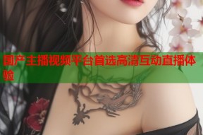 国产主播视频平台首选高清互动直播体验