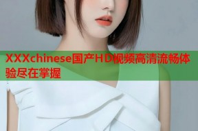 XXXchinese国产HD视频高清流畅体验尽在掌握