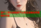 国产三级在线视频平台高清流畅免费看精彩内容