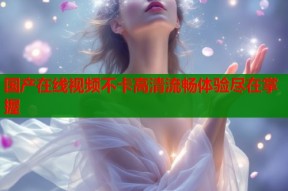 国产在线视频不卡高清流畅体验尽在掌握