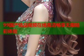 99国产精品视频在线高清畅享无限精彩体验