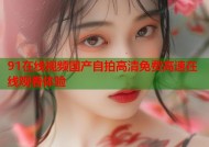 91在线视频国产自拍高清免费高速在线观看体验