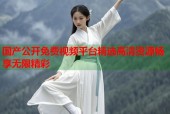 国产公开免费视频平台精选高清资源畅享无限精彩