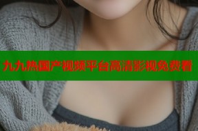 九九热国产视频平台高清影视免费看