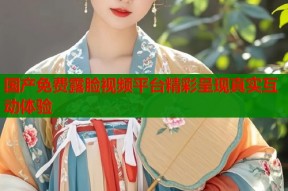 国产免费露脸视频平台精彩呈现真实互动体验