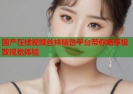 国产在线视频丝袜精选平台带你畅享极致视觉体验