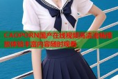CAOPORN国产在线视频高清流畅播放体验丰富内容随时观看