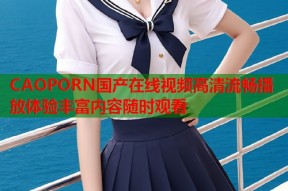 CAOPORN国产在线视频高清流畅播放体验丰富内容随时观看