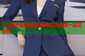 538国产视频极速观看高清资源一站式体验