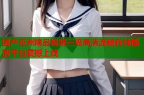 国产亚洲精品视频三级高清流畅在线播放平台震撼上线