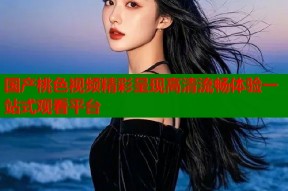 国产桃色视频精彩呈现高清流畅体验一站式观看平台