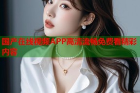 国产在线视频APP高清流畅免费看精彩内容