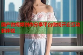 国产微视频创作分享平台微视开启互动新体验