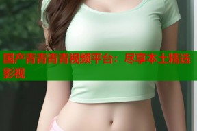 国产青青青青视频平台：尽享本土精选影视