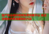 国产极品福利视频免费观看平台 高清流畅免费看海量精彩内容