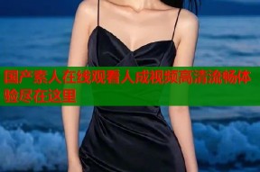 国产素人在线观看人成视频高清流畅体验尽在这里