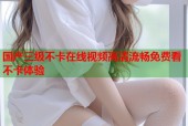 国产三级不卡在线视频高清流畅免费看不卡体验