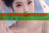 国产主播视频在线直播互动平台全新体验