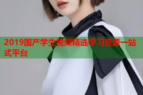 2019国产学生视频精选学习资源一站式平台