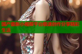 国产最新小视频平台极速创作分享精彩生活