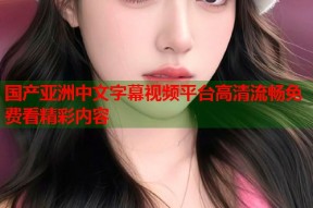 国产亚洲中文字幕视频平台高清流畅免费看精彩内容