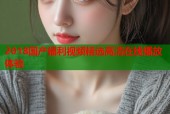2018国产福利视频精选高清在线播放体验