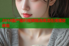 2018国产福利视频精选高清在线播放体验